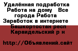 Удалённая подработка. Работа на дому - Все города Работа » Заработок в интернете   . Башкортостан респ.,Караидельский р-н